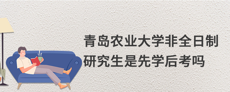 青島農(nóng)業(yè)大學非全日制研究生是先學后考嗎