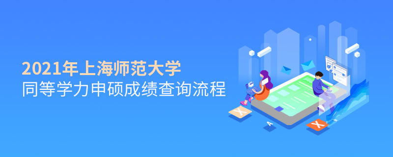2021年上海師范大學同等學力申碩成績查詢流程 2021年上海師范大學同等學力申碩成績查詢流程