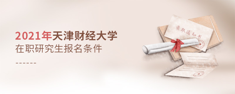 2021年天津財經(jīng)大學在職研究生報名條件 2021年天津財經(jīng)大學在職研究生報名條件