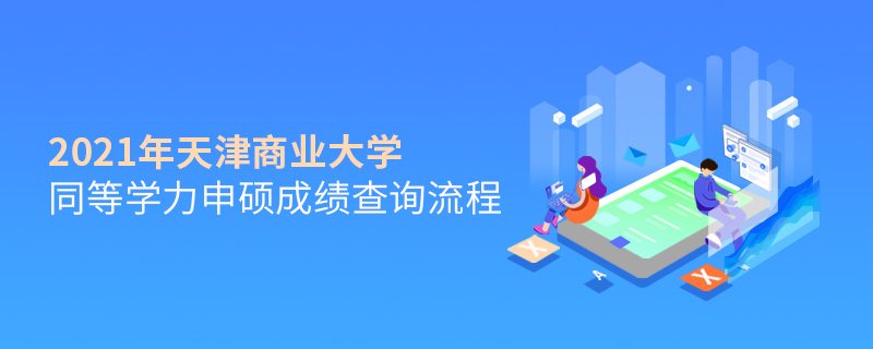 2021年天津商業大學同等學力申碩成績查詢流程 2021年天津商業大學同等學力申碩成績查詢流程