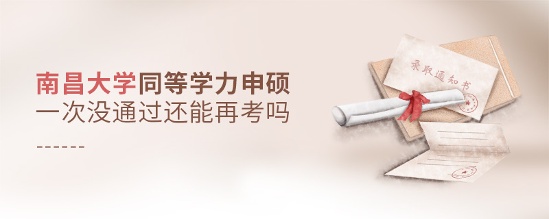 南昌大學同等學力申碩一次沒通過還能再考嗎 南昌大學同等學力申碩一次沒通過還能再考嗎