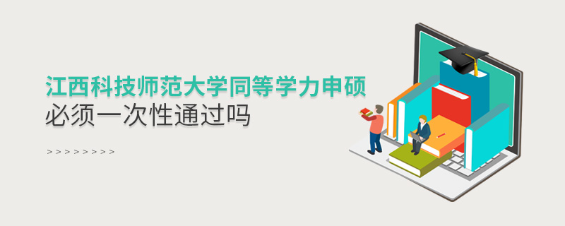 江西科技師范大學同等學力申碩必須一次性通過嗎