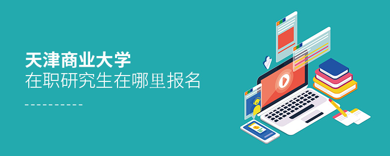 天津商業大學在職研究生在哪里報名