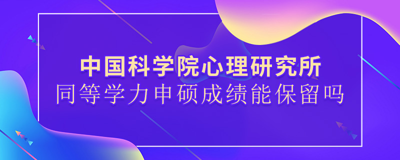 中國科學(xué)院心理研究所同等學(xué)力申碩成績能保留嗎