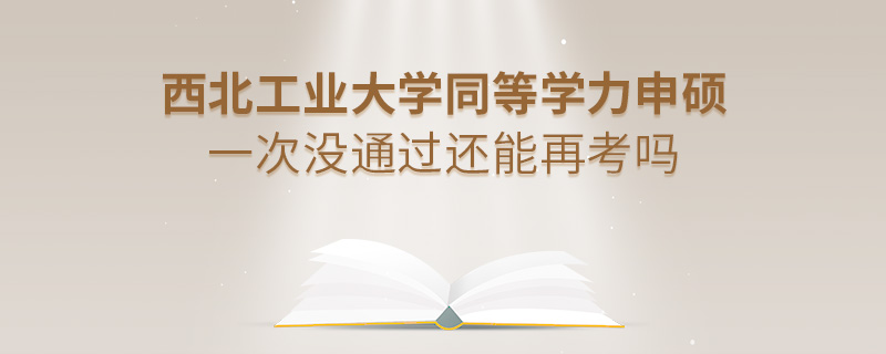 西北工業(yè)大學(xué)同等學(xué)力申碩一次沒(méi)通過(guò)還能再考嗎 西北工業(yè)大學(xué)同等學(xué)力申碩一次沒(méi)通過(guò)還能再考嗎