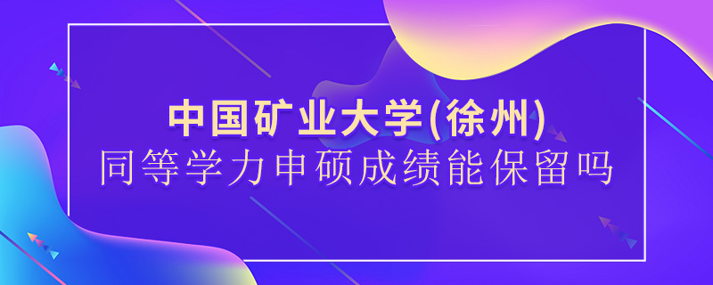 中國礦業大學(徐州)同等學力申碩成績能保留嗎