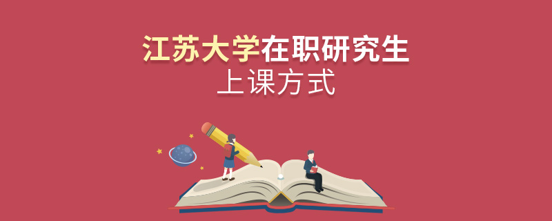 江蘇大學(xué)在職研究生上課方式 江蘇大學(xué)在職研究生上課方式