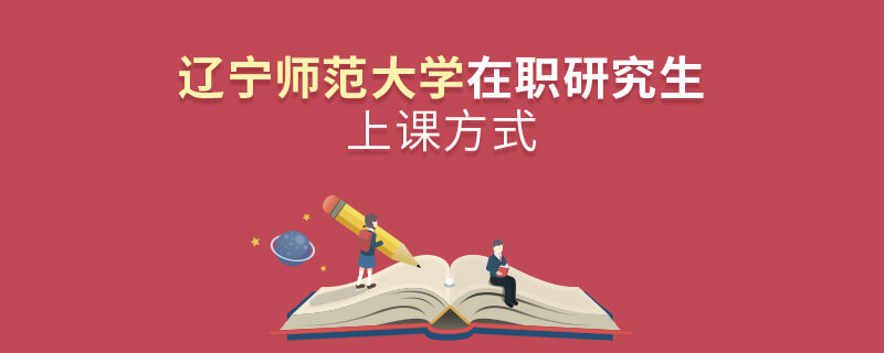 遼寧師范大學在職研究生上課方式 遼寧師范大學在職研究生上課方式
