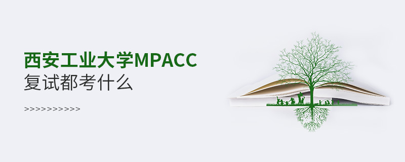 西安工業大學MPAcc復試都考什么 西安工業大學MPAcc復試都考什么