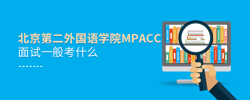 北京第二外國語學院MPAcc面試一般考什么