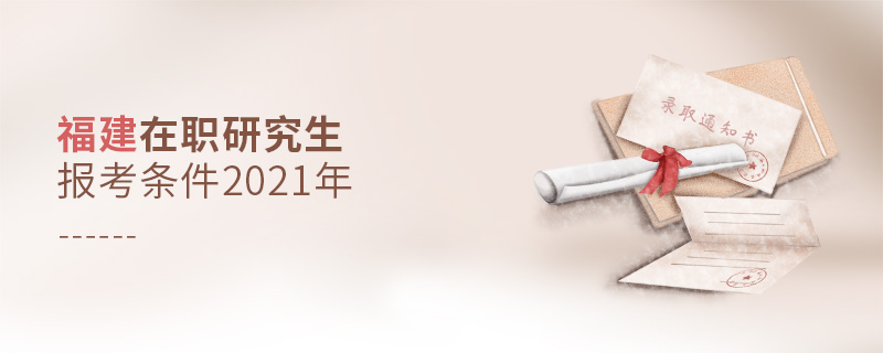 福建在職研究生報(bào)考條件2021年