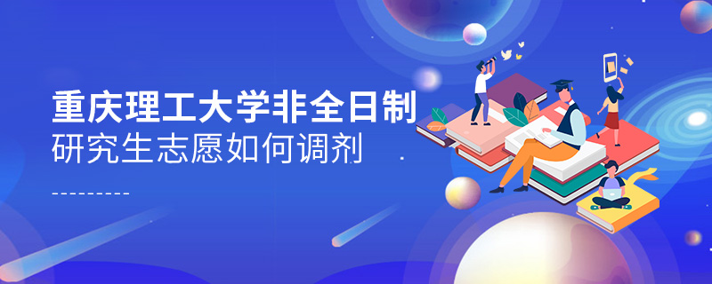 重慶理工大學非全日制研究生志愿如何調劑 重慶理工大學非全日制研究生志愿如何調劑