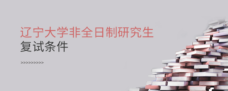 遼寧大學非全日制研究生復試條件 遼寧大學非全日制研究生復試條件