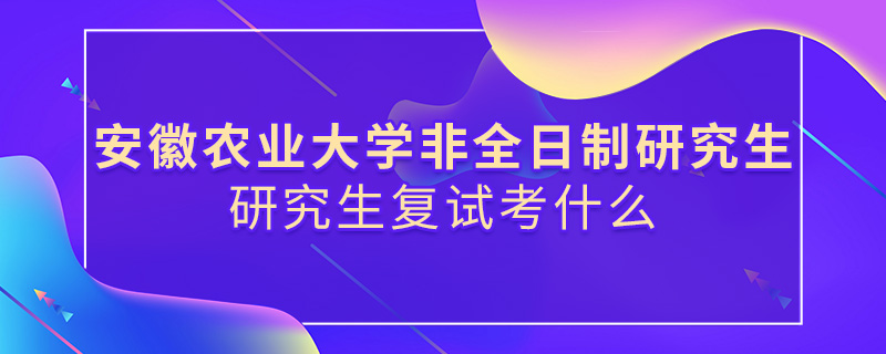 安徽農業大學非全日制研究生復試考什么 安徽農業大學非全日制研究生復試考什么