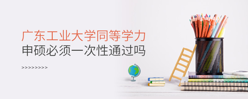 廣東工業大學同等學力申碩必須一次性通過嗎