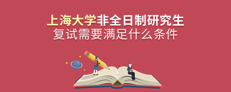 參加上海大學非全日制研究生復試需要滿足什么條件？