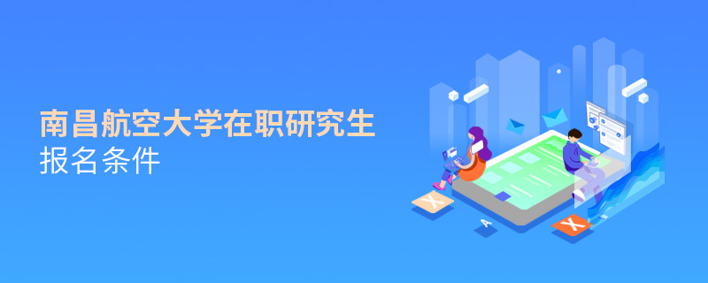 南昌航空大學(xué)在職研究生報名條件