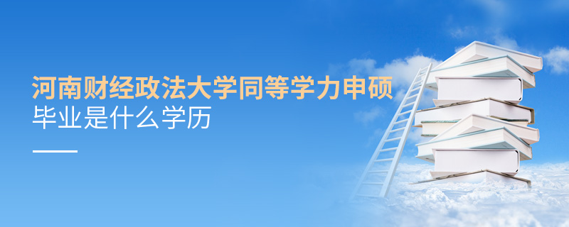 河南財經(jīng)政法大學同等學力申碩畢業(yè)是什么學歷 河南財經(jīng)政法大學同等學力申碩畢業(yè)是什么學歷
