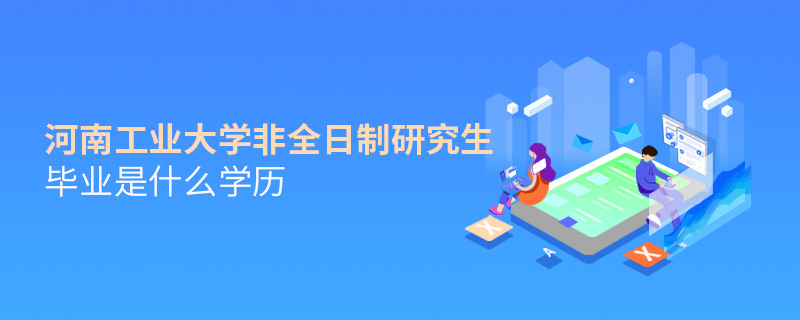 河南工業大學非全日制研究生畢業是什么學歷