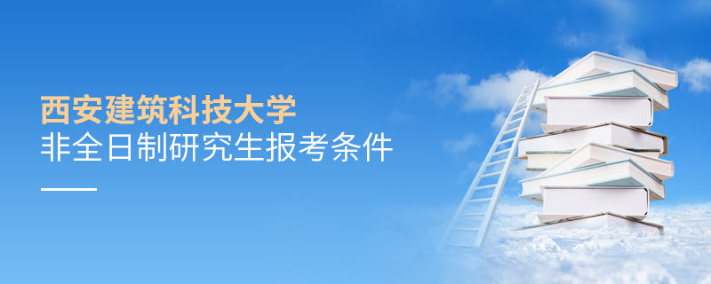 西安建筑科技大學(xué)非全日制研究生報考條件 西安建筑科技大學(xué)非全日制研究生報考條件