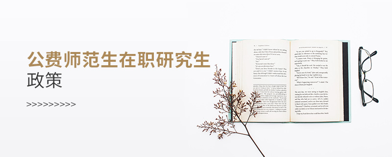 公費(fèi)師范生在職研究生政策 公費(fèi)師范生在職研究生政策